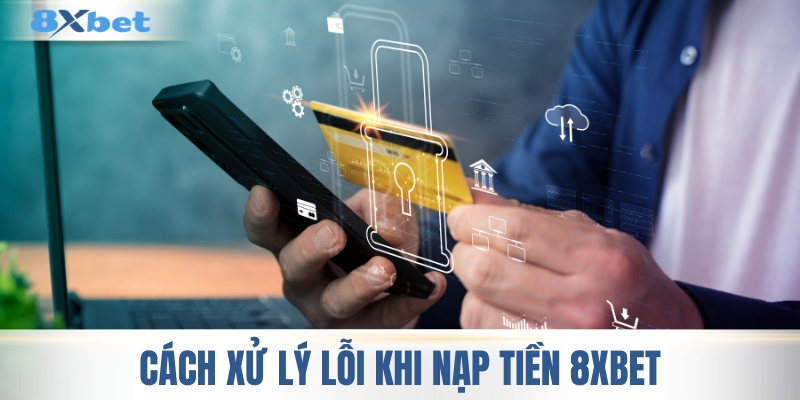 Xử lý lỗi nạp tiền 8XBET hiệu quả hơn